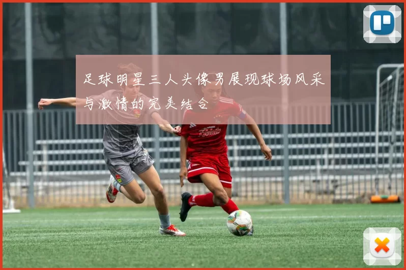足球明星三人头像男展现球场风采与激情的完美结合