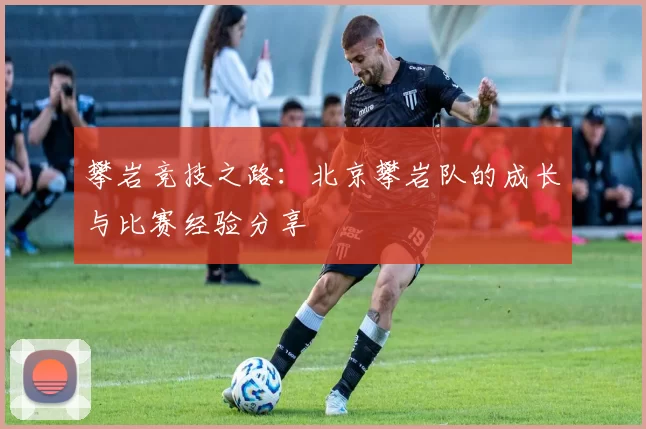 攀岩竞技之路：北京攀岩队的成长与比赛经验分享