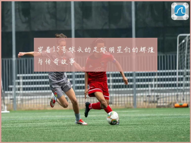穿着15号球衣的足球明星们的辉煌与传奇故事