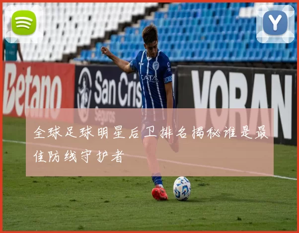 全球足球明星后卫排名揭秘谁是最佳防线守护者