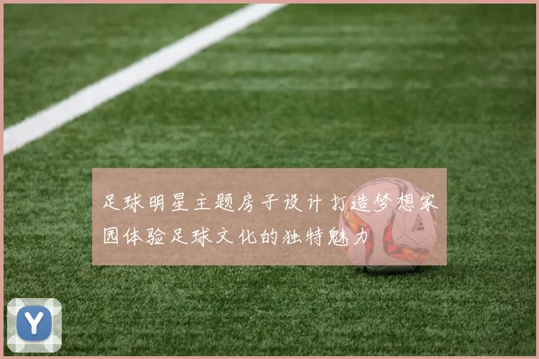 足球明星主题房子设计打造梦想家园体验足球文化的独特魅力