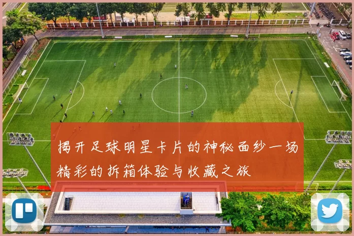 揭开足球明星卡片的神秘面纱一场精彩的拆箱体验与收藏之旅