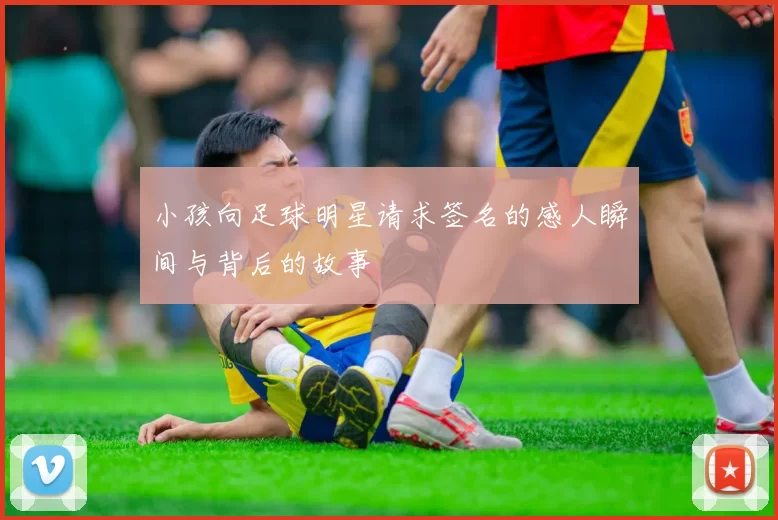 小孩向足球明星请求签名的感人瞬间与背后的故事