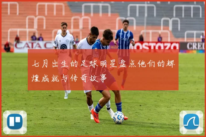 七月出生的足球明星盘点他们的辉煌成就与传奇故事