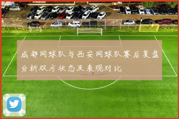 成都网球队与西安网球队赛后复盘分析双方状态及表现对比