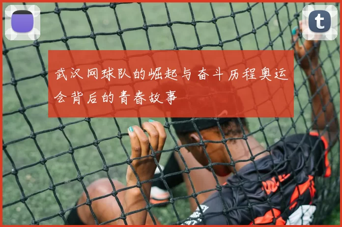 武汉网球队的崛起与奋斗历程奥运会背后的青春故事