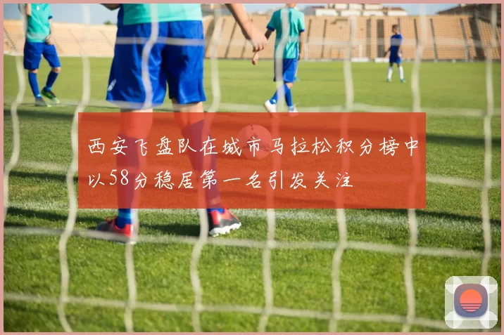 西安飞盘队在城市马拉松积分榜中以58分稳居第一名引发关注
