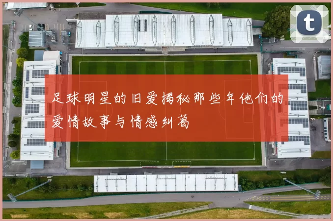 足球明星的旧爱揭秘那些年他们的爱情故事与情感纠葛
