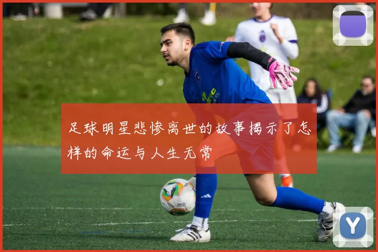 足球明星悲惨离世的故事揭示了怎样的命运与人生无常