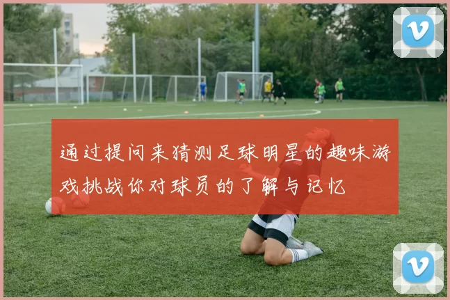 通过提问来猜测足球明星的趣味游戏挑战你对球员的了解与记忆
