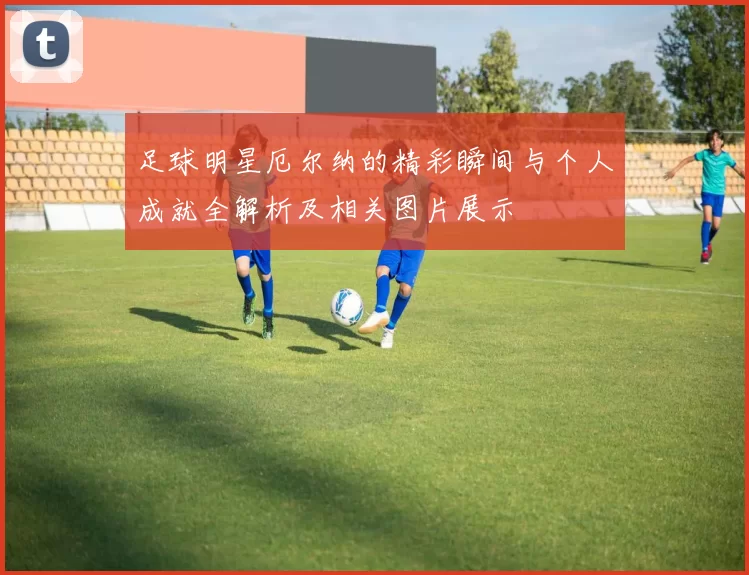 足球明星厄尔纳的精彩瞬间与个人成就全解析及相关图片展示