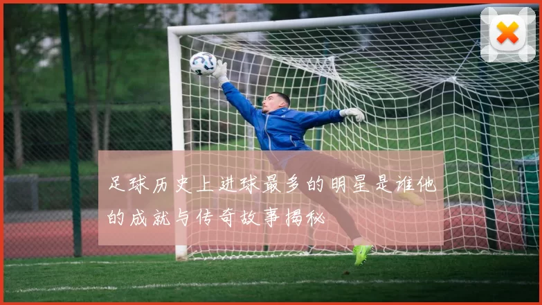 足球历史上进球最多的明星是谁他的成就与传奇故事揭秘