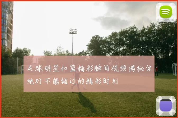 足球明星扣篮精彩瞬间视频揭秘你绝对不能错过的精彩时刻
