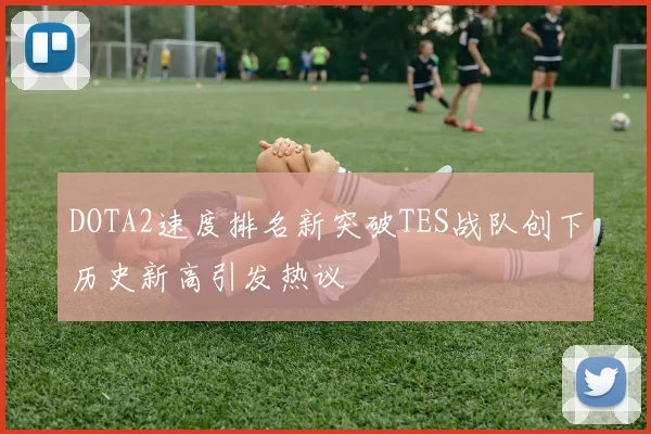 DOTA2速度排名新突破TES战队创下历史新高引发热议