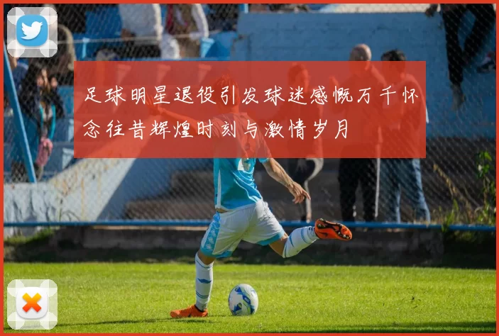足球明星退役引发球迷感慨万千怀念往昔辉煌时刻与激情岁月