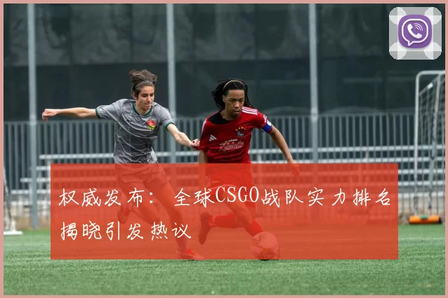 权威发布：全球CSGO战队实力排名揭晓引发热议