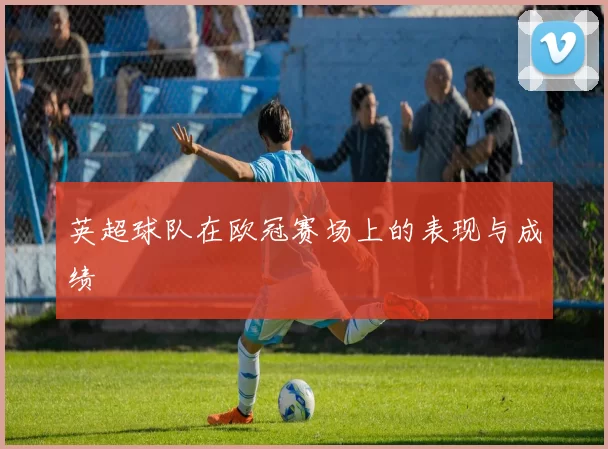 英超球队在欧冠赛场上的表现与成绩
