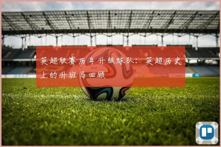 英超联赛历年升级球队：英超历史上的升班马回顾